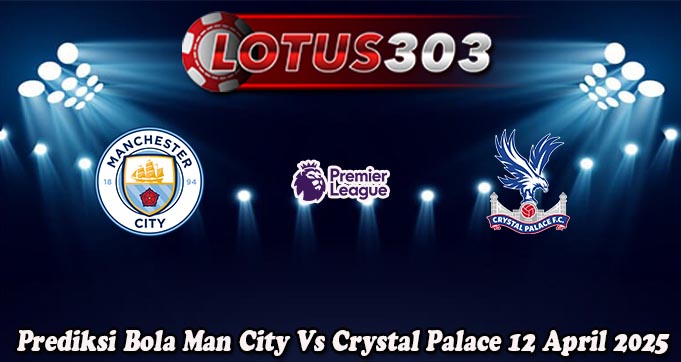 Prediksi Bola Man City Vs Crystal Palace 12 April 2025